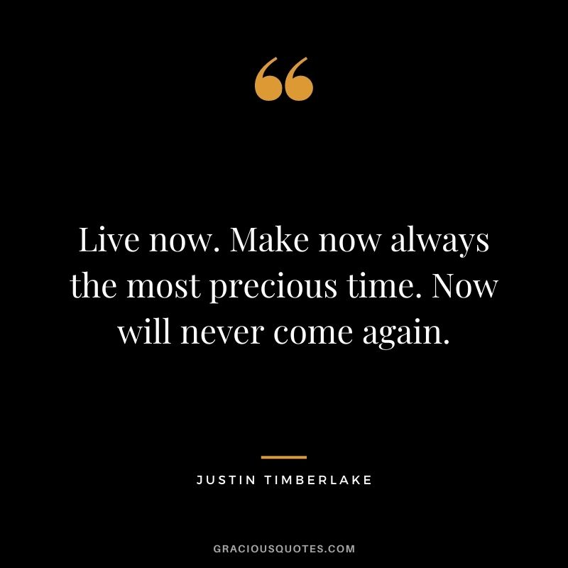 Live now. Make now always the most precious time. Now will never come again.