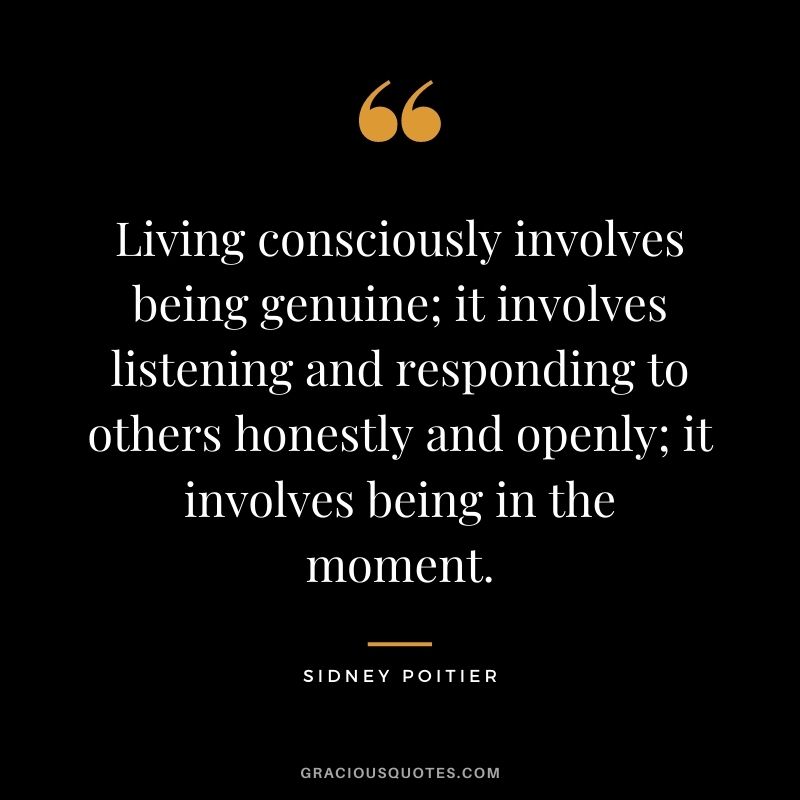 Living consciously involves being genuine; it involves listening and responding to others honestly and openly; it involves being in the moment.