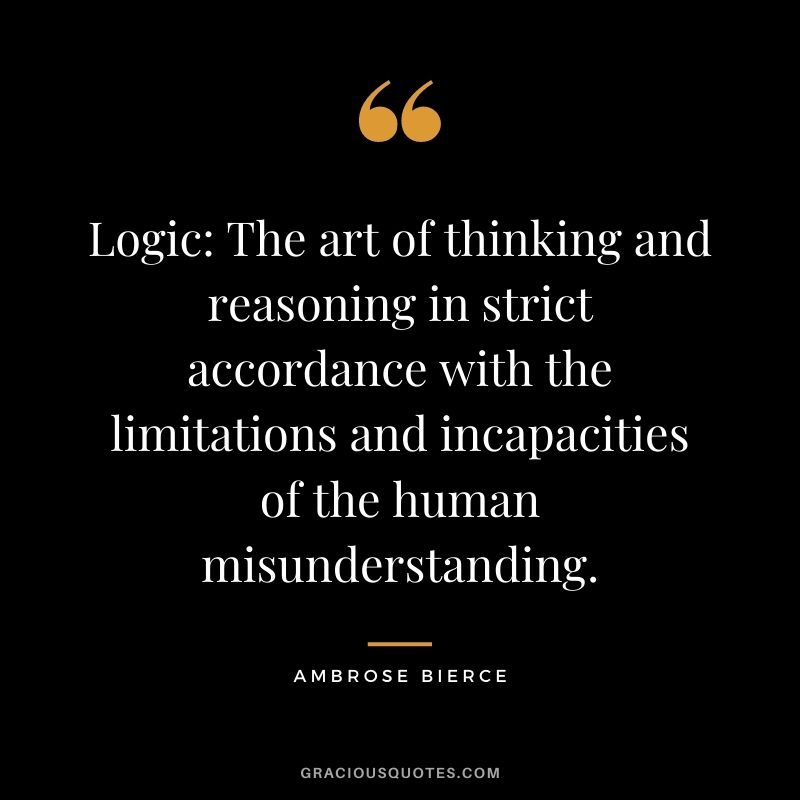 Logic: The art of thinking and reasoning in strict accordance with the limitations and incapacities of the human misunderstanding.