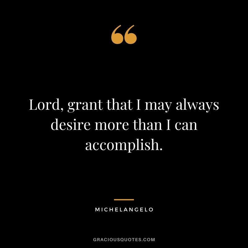 Lord, grant that I may always desire more than I can accomplish.