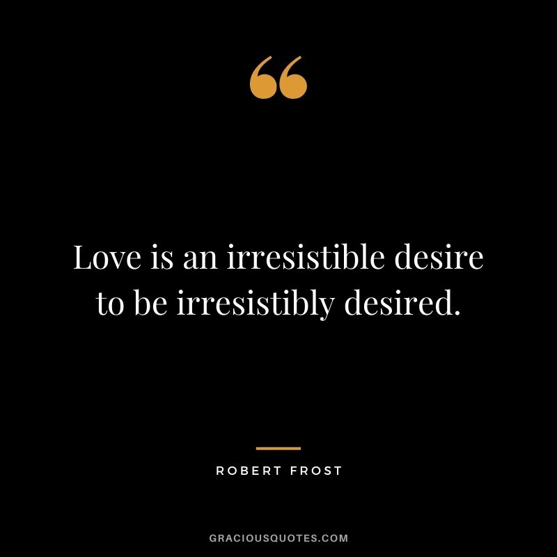 Love is an irresistible desire to be irresistibly desired.