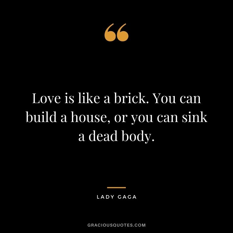 Love is like a brick. You can build a house, or you can sink a dead body.