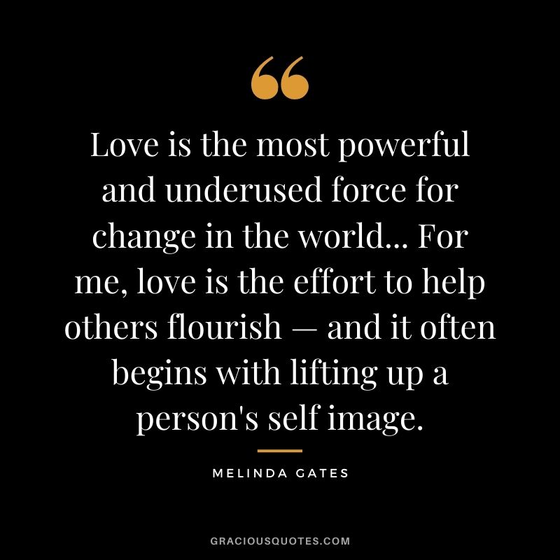 Love is the most powerful and underused force for change in the world... For me, love is the effort to help others flourish — and it often begins with lifting up a person's self image.