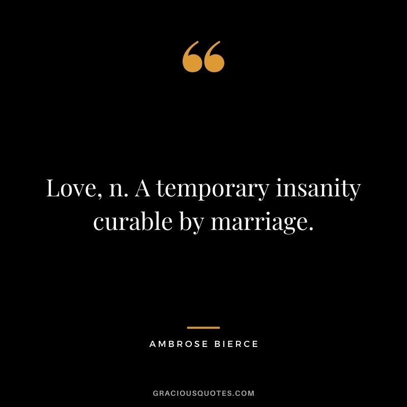 Love, n. A temporary insanity curable by marriage.