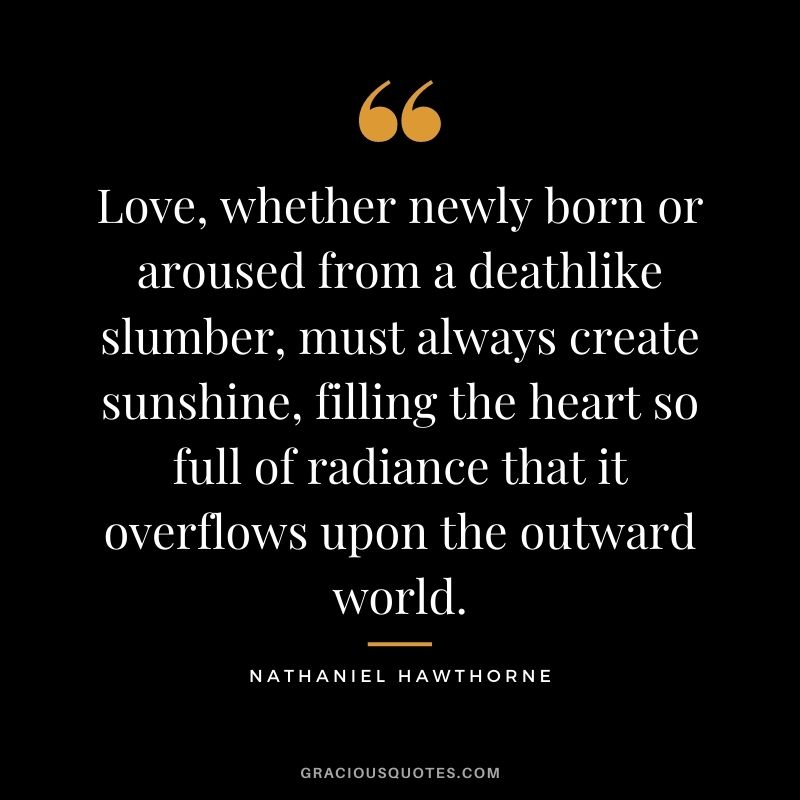 Love, whether newly born or aroused from a deathlike slumber, must always create sunshine, filling the heart so full of radiance that it overflows upon the outward world.