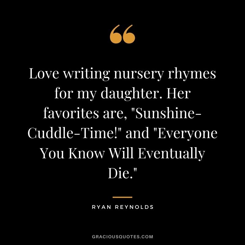 Love writing nursery rhymes for my daughter. Her favorites are, Sunshine-Cuddle-Time! and Everyone You Know Will Eventually Die.
