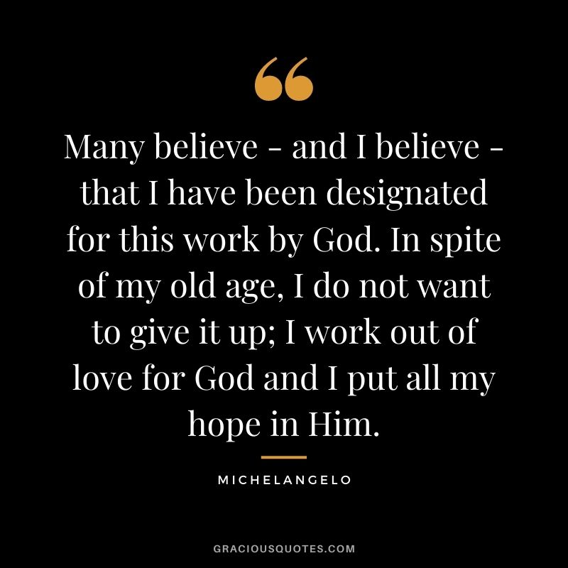Many believe - and I believe - that I have been designated for this work by God. In spite of my old age, I do not want to give it up; I work out of love for God and I put all my hope in Him.