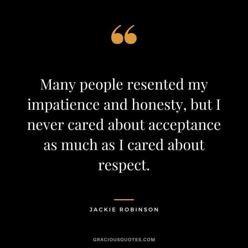 Many people resented my impatience and honesty, but I never cared about acceptance as much as I cared about respect.