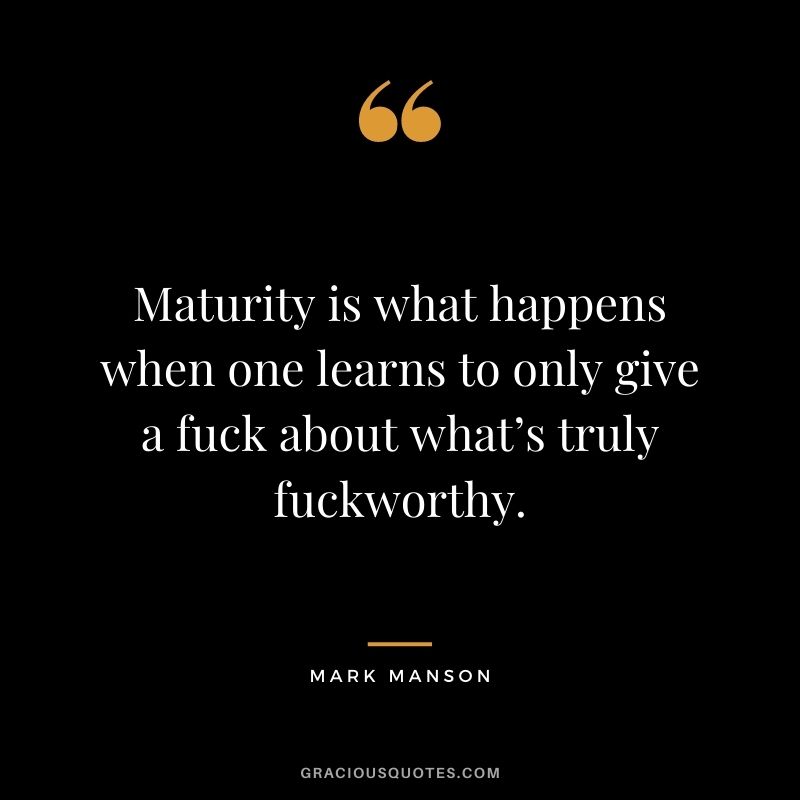 Maturity is what happens when one learns to only give a fuck about what’s truly fuckworthy. 