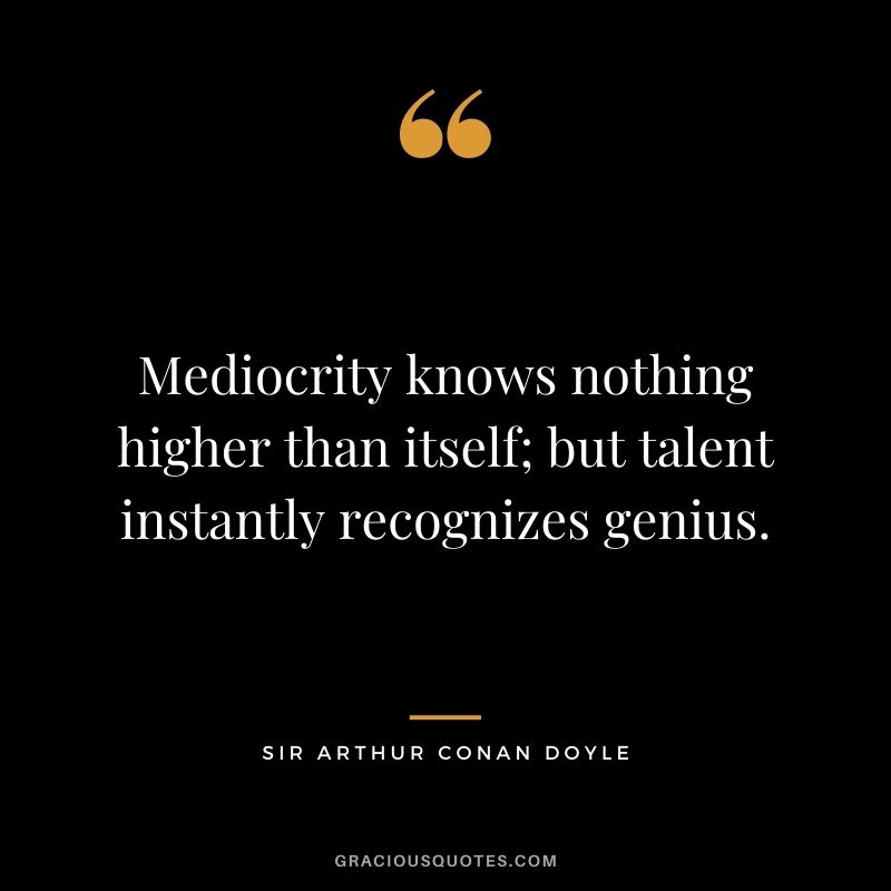 Mediocrity knows nothing higher than itself; but talent instantly recognizes genius.