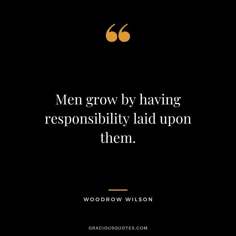 Men grow by having responsibility laid upon them.