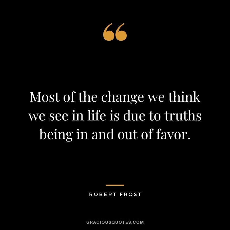 Most of the change we think we see in life is due to truths being in and out of favor.