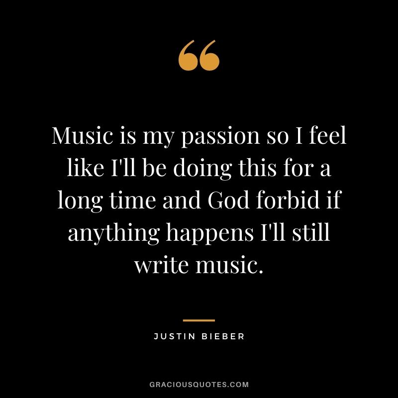 Music is my passion so I feel like I'll be doing this for a long time and God forbid if anything happens I'll still write music.