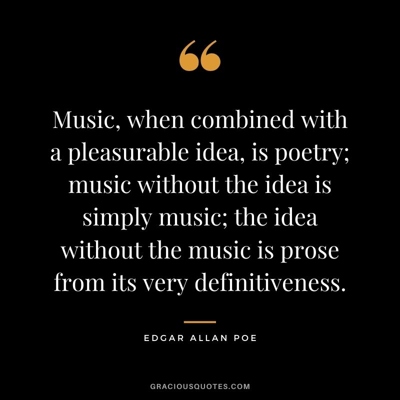 Music, when combined with a pleasurable idea, is poetry; music without the idea is simply music; the idea without the music is prose from its very definitiveness.