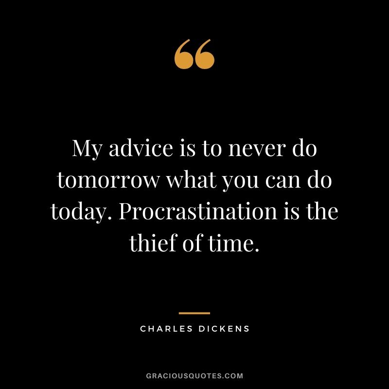 My advice is to never do tomorrow what you can do today. Procrastination is the thief of time.