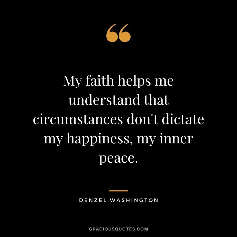 My faith helps me understand that circumstances don't dictate my happiness, my inner peace.