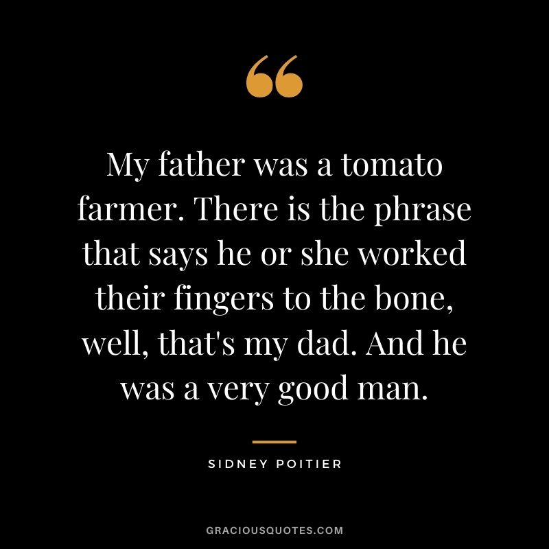 My father was a tomato farmer. There is the phrase that says he or she worked their fingers to the bone, well, that's my dad. And he was a very good man.