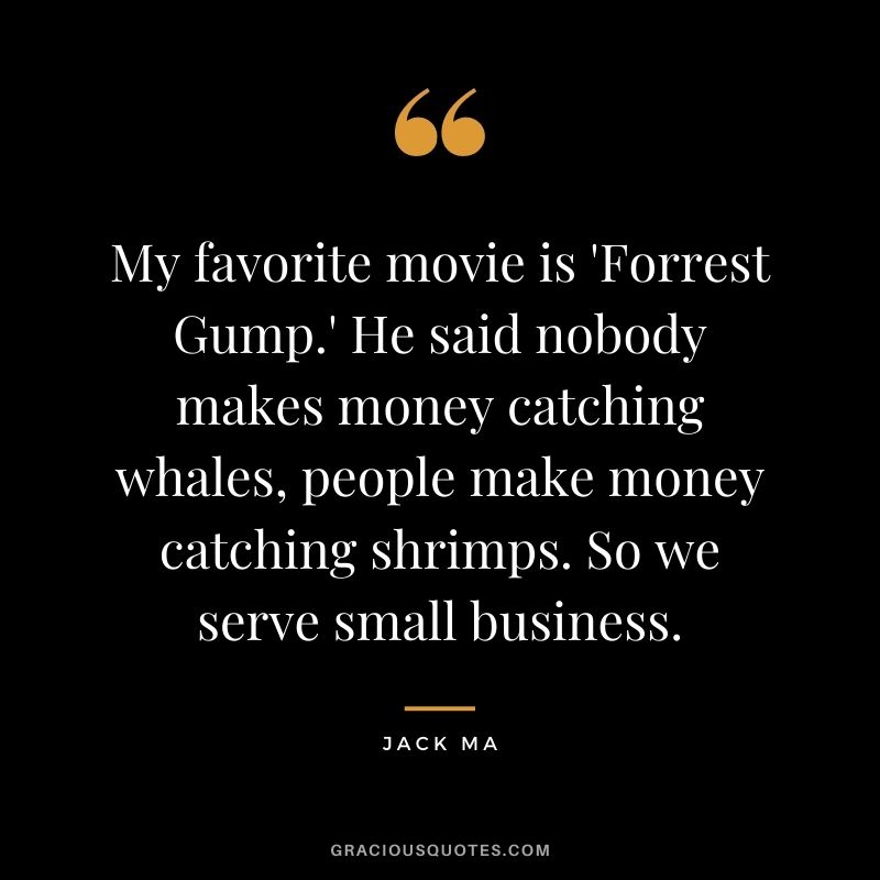 My favorite movie is 'Forrest Gump.' He said nobody makes money catching whales, people make money catching shrimps. So we serve small business.