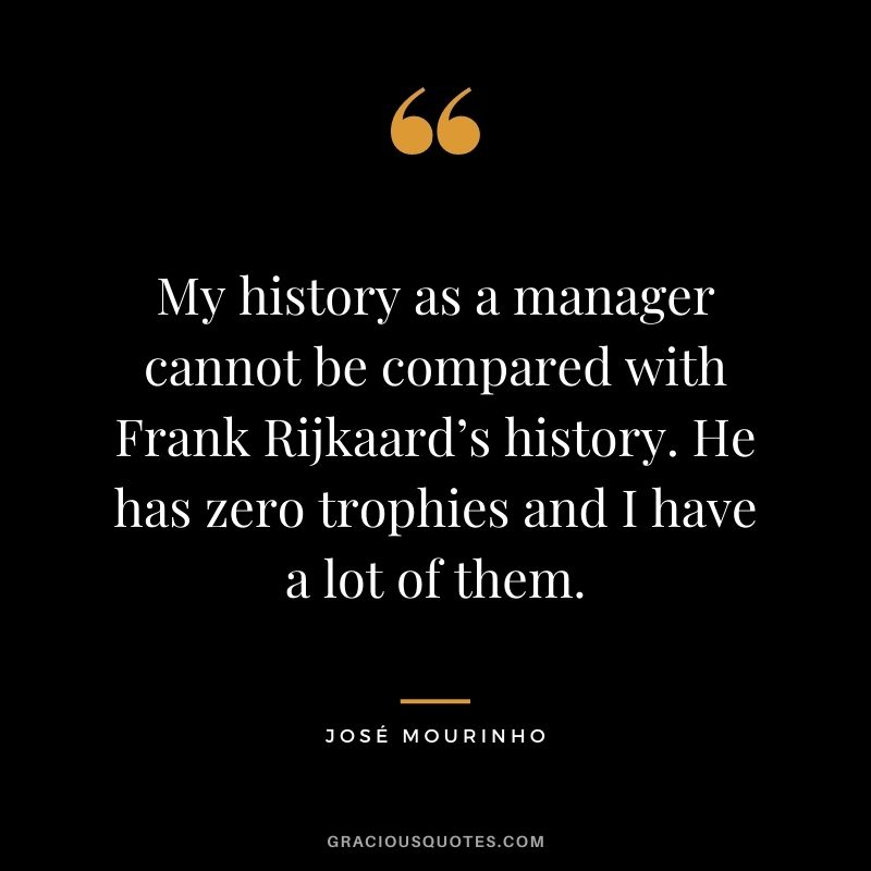 My history as a manager cannot be compared with Frank Rijkaard’s history. He has zero trophies and I have a lot of them.