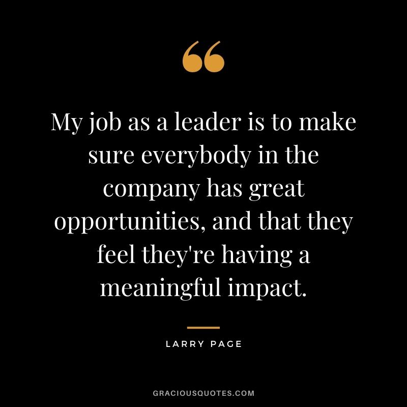 My job as a leader is to make sure everybody in the company has great opportunities, and that they feel they're having a meaningful impact.