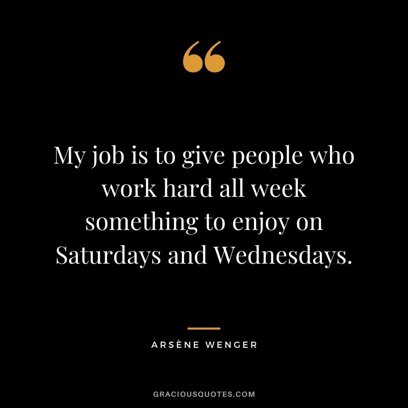 My job is to give people who work hard all week something to enjoy on Saturdays and Wednesdays.