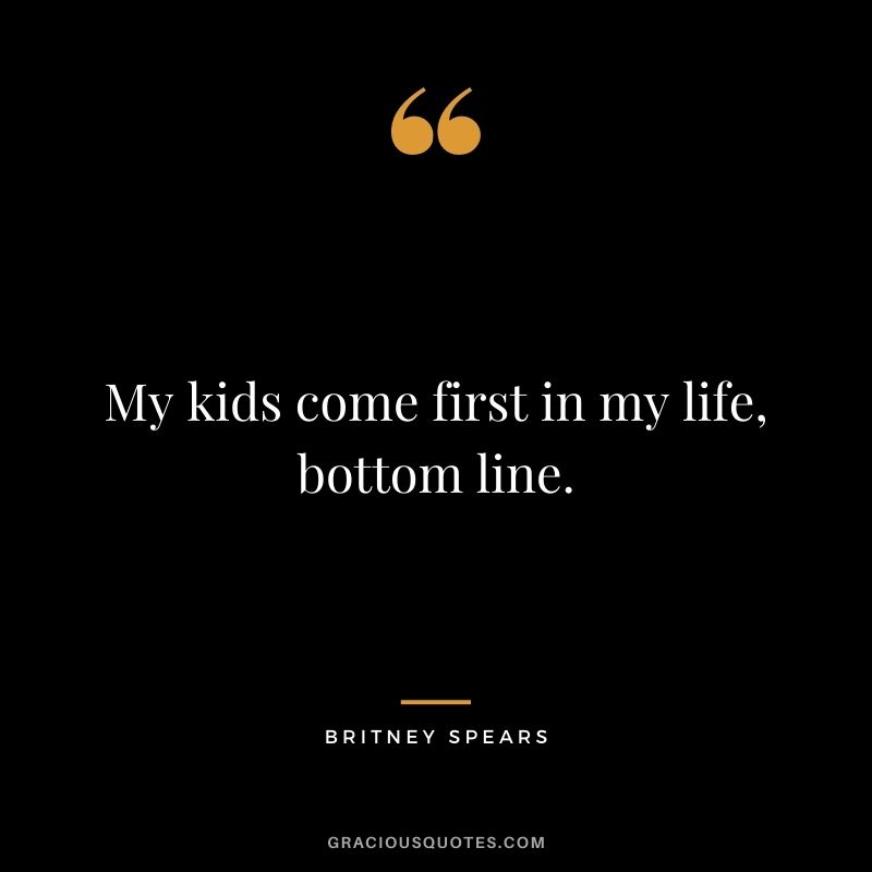 My kids come first in my life, bottom line.