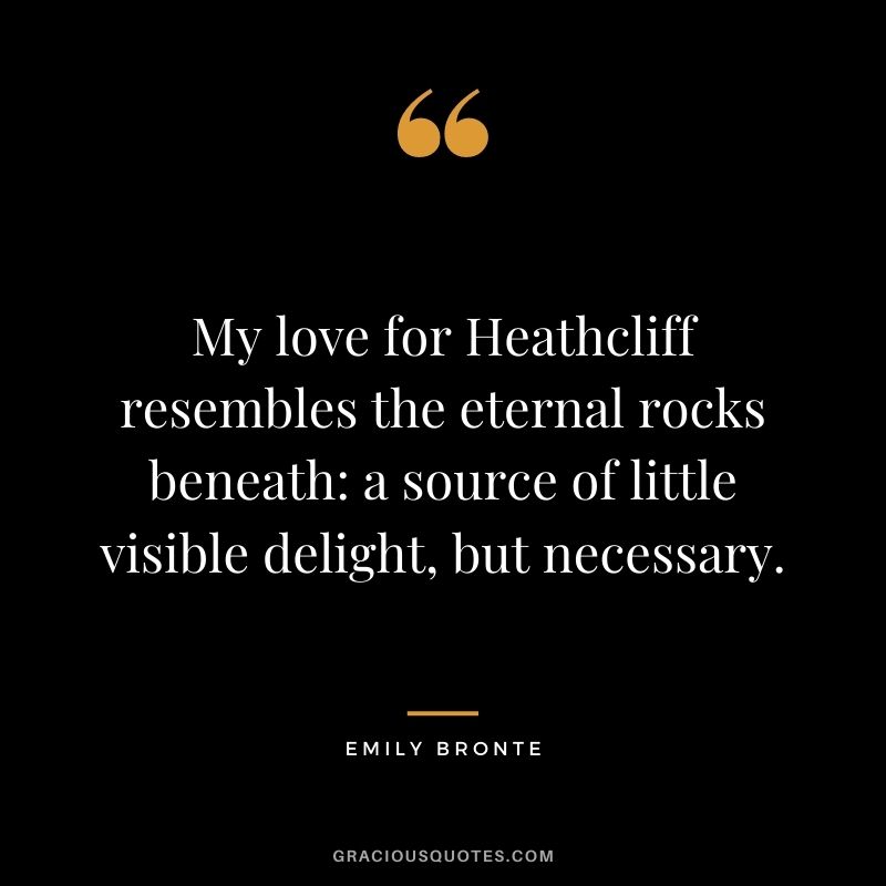My love for Heathcliff resembles the eternal rocks beneath: a source of little visible delight, but necessary.
