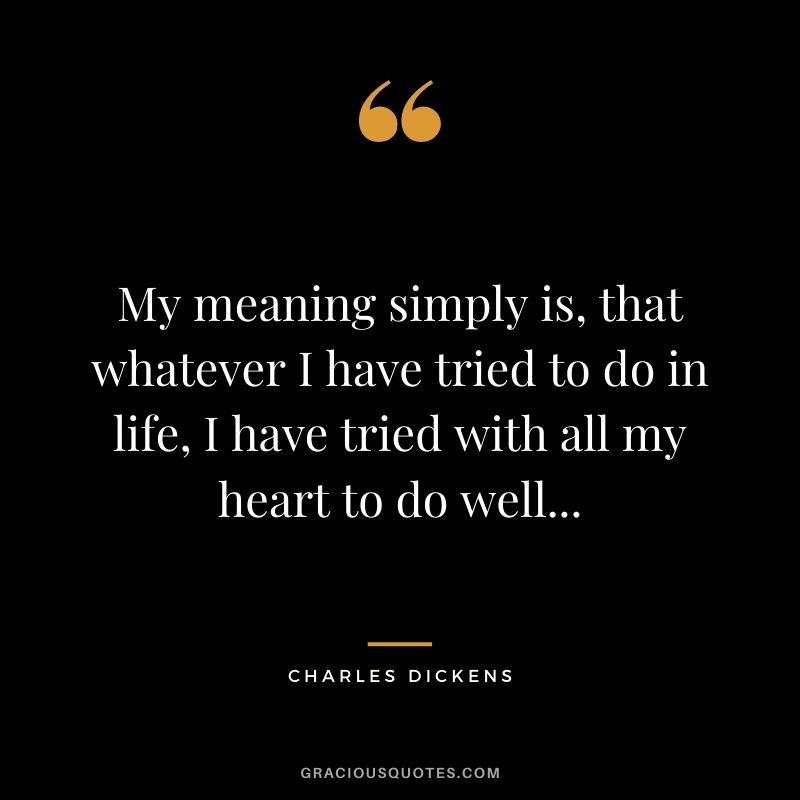 My meaning simply is, that whatever I have tried to do in life, I have tried with all my heart to do well...