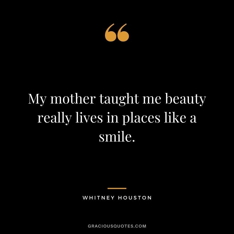 My mother taught me beauty really lives in places like a smile.