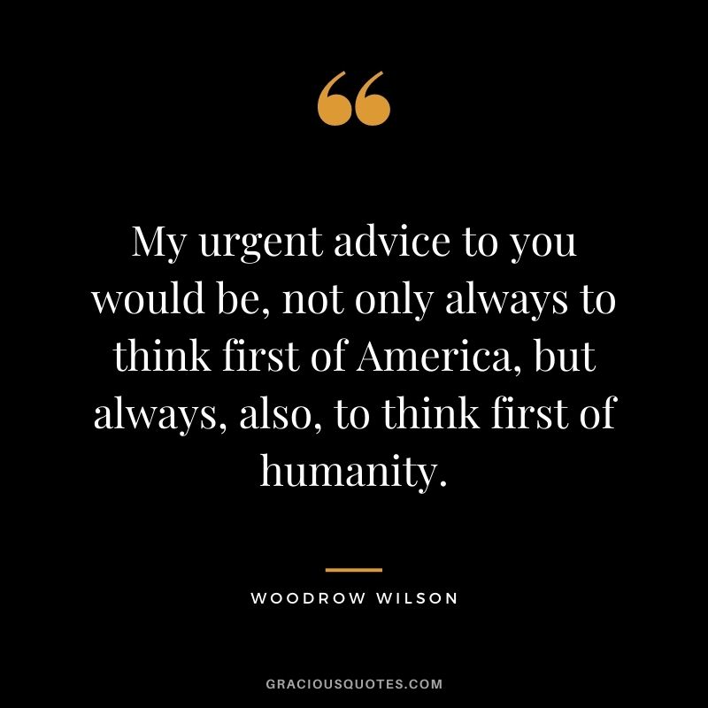 My urgent advice to you would be, not only always to think first of America, but always, also, to think first of humanity.