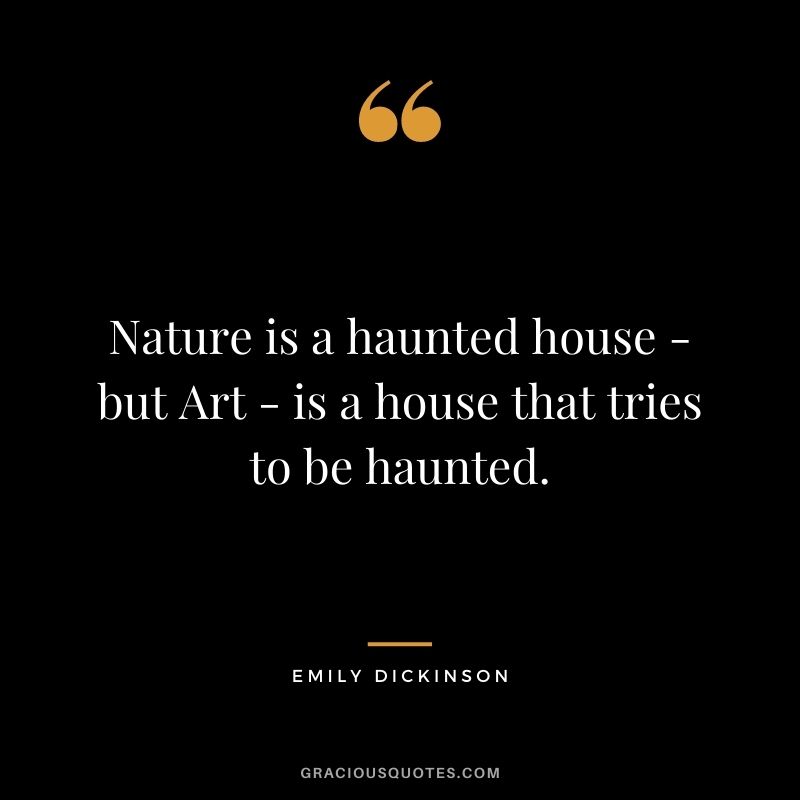 Nature is a haunted house - but Art - is a house that tries to be haunted.