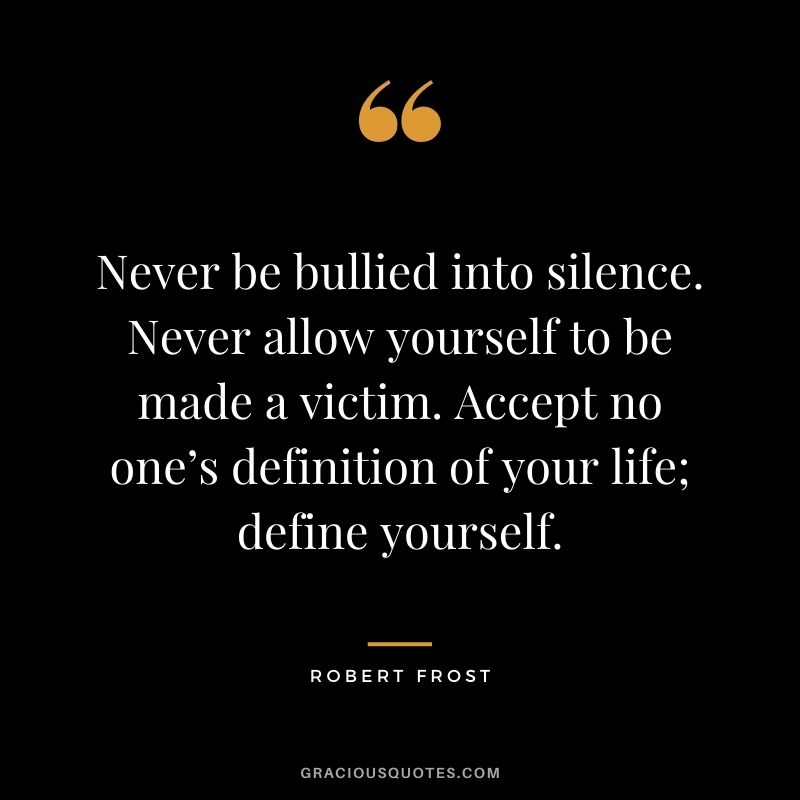 Never be bullied into silence. Never allow yourself to be made a victim. Accept no one’s definition of your life; define yourself.