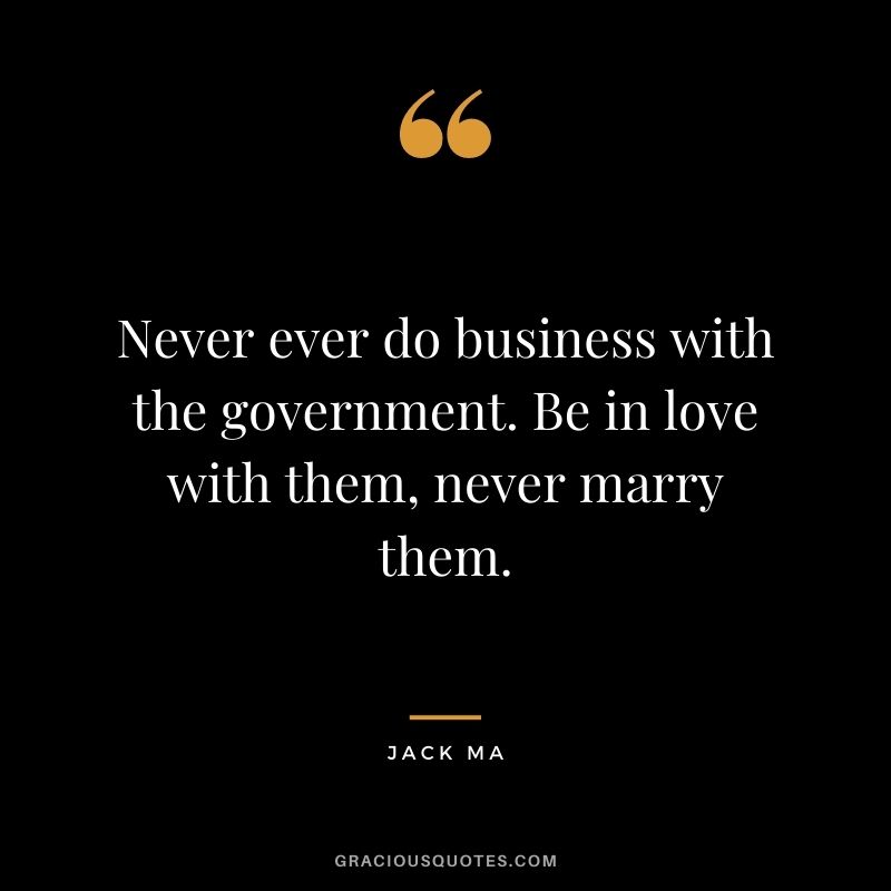 Never ever do business with the government. Be in love with them, never marry them.