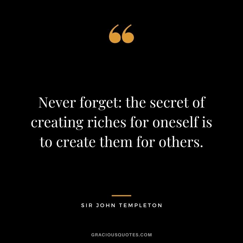 Never forget: the secret of creating riches for oneself is to create them for others.