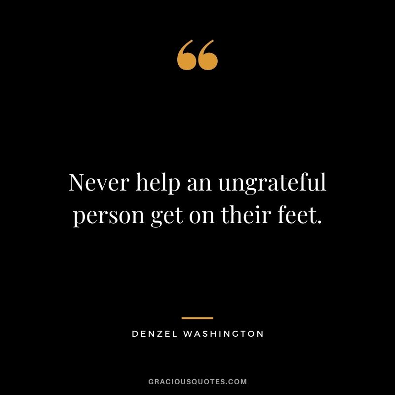Never help an ungrateful person get on their feet.