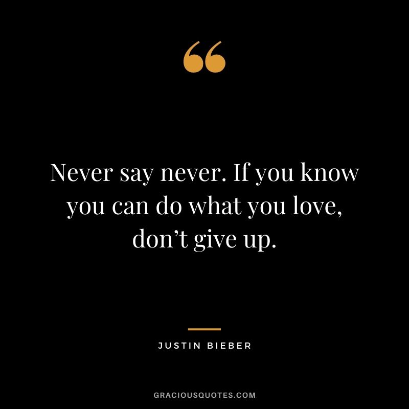 Never say never. If you know you can do what you love, don’t give up.