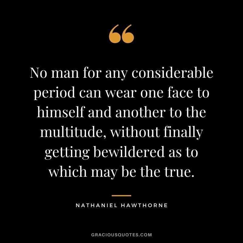 No man for any considerable period can wear one face to himself and another to the multitude, without finally getting bewildered as to which may be the true.