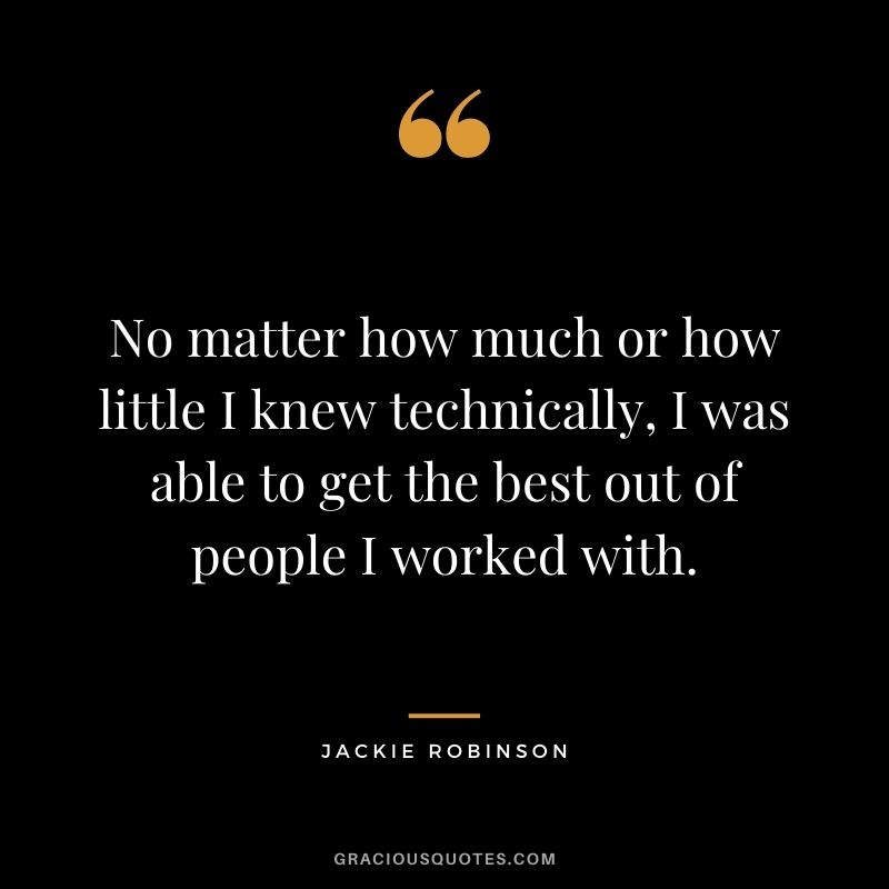 No matter how much or how little I knew technically, I was able to get the best out of people I worked with.