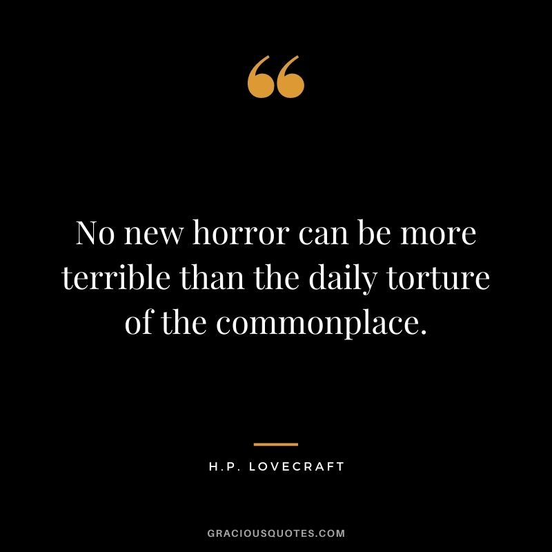 No new horror can be more terrible than the daily torture of the commonplace.