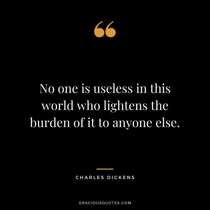 No one is useless in this world who lightens the burden of it to anyone else.
