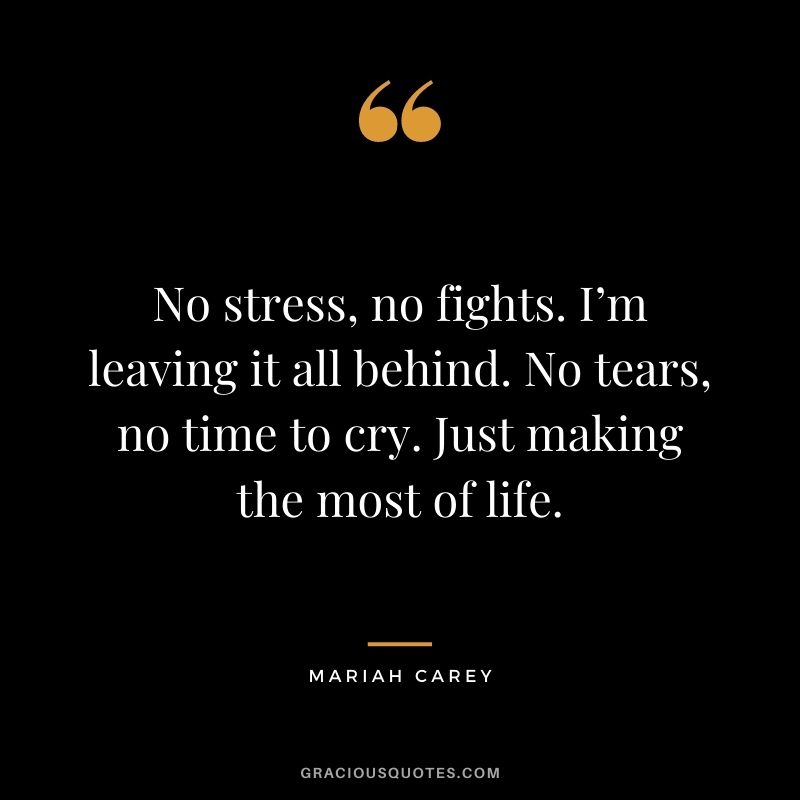 No stress, no fights. I’m leaving it all behind. No tears, no time to cry. Just making the most of life.