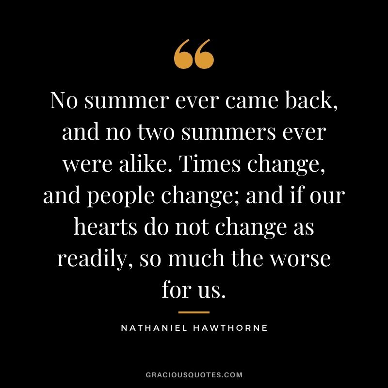 No summer ever came back, and no two summers ever were alike. Times change, and people change; and if our hearts do not change as readily, so much the worse for us.