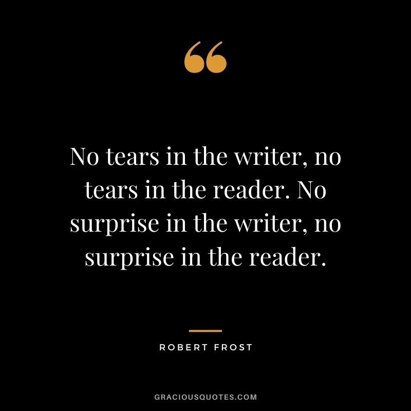 No tears in the writer, no tears in the reader. No surprise in the writer, no surprise in the reader.