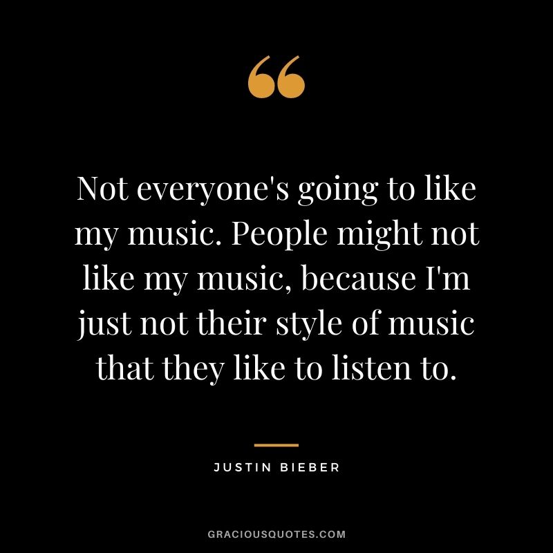Not everyone's going to like my music. People might not like my music, because I'm just not their style of music that they like to listen to.
