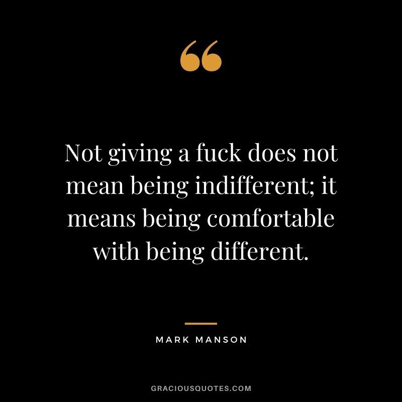 Not giving a fuck does not mean being indifferent; it means being comfortable with being different.