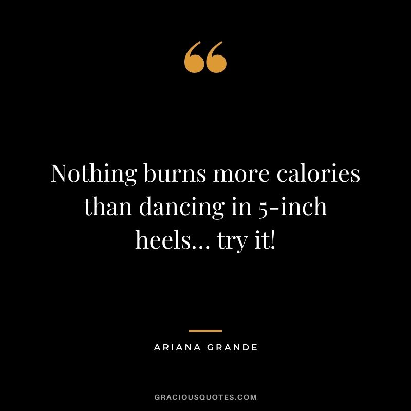 Nothing burns more calories than dancing in 5-inch heels… try it!