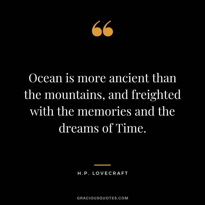 Ocean is more ancient than the mountains, and freighted with the memories and the dreams of Time.