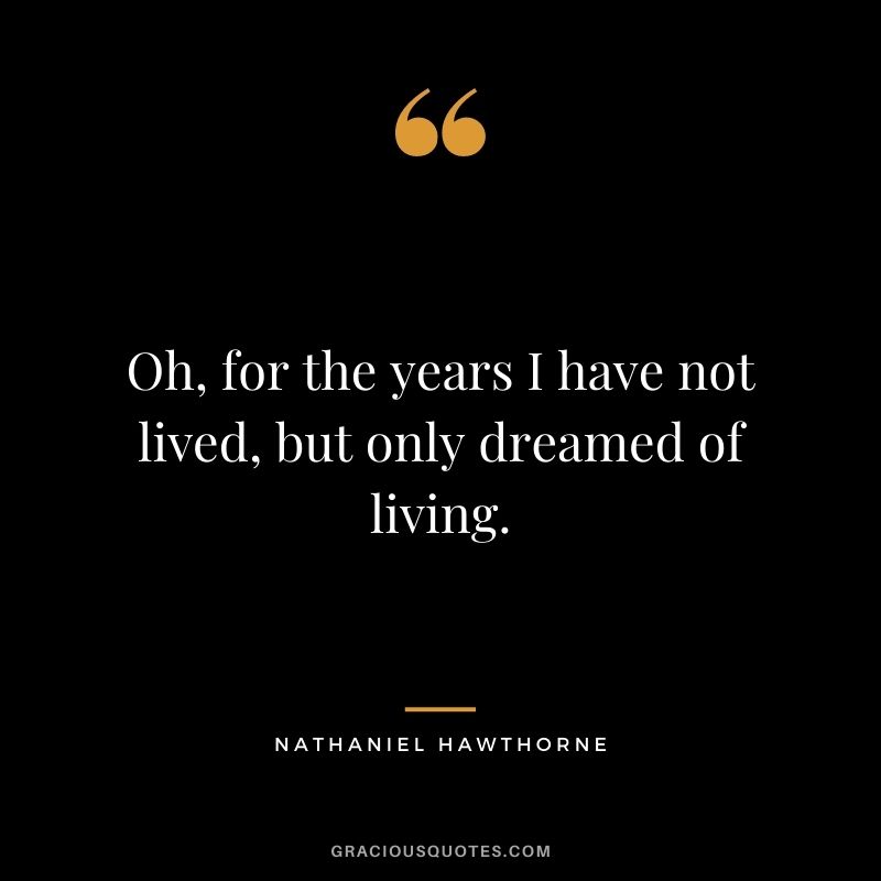 Oh, for the years I have not lived, but only dreamed of living.