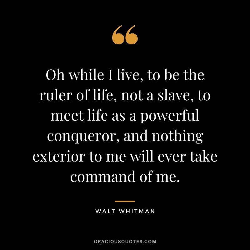 Oh while I live, to be the ruler of life, not a slave, to meet life as a powerful conqueror, and nothing exterior to me will ever take command of me.