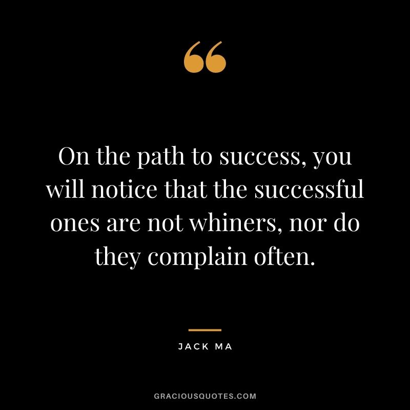 On the path to success, you will notice that the successful ones are not whiners, nor do they complain often.